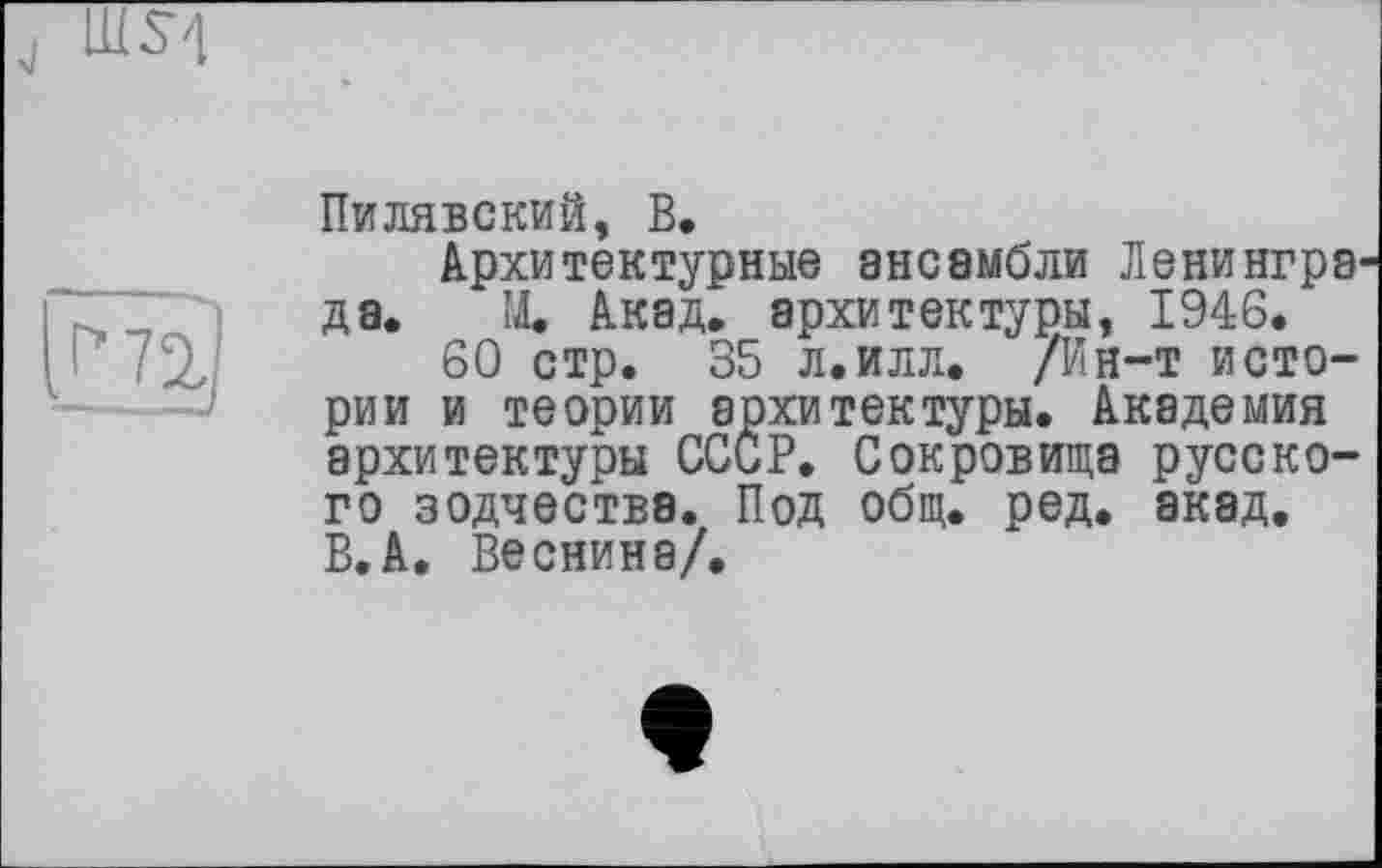 ﻿Пилявский, В.
Архитектурные ансамбли Лениигра да. М. Акад, архитектуры, 1946.
60 стр. 35 л.илл. /Ин-т истории и теории архитектуры. Академия архитектуры СССР. Сокровища русского зодчества. Под общ. ред. акад. В.А. Веснина/.